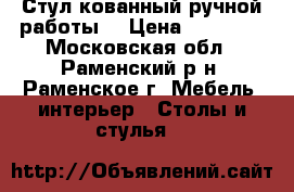 Стул кованный ручной работы  › Цена ­ 15 000 - Московская обл., Раменский р-н, Раменское г. Мебель, интерьер » Столы и стулья   